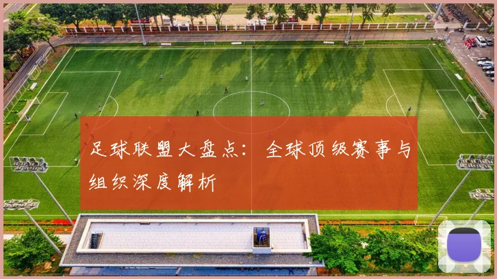 足球联盟大盘点:全球顶级赛事与组织深度解析