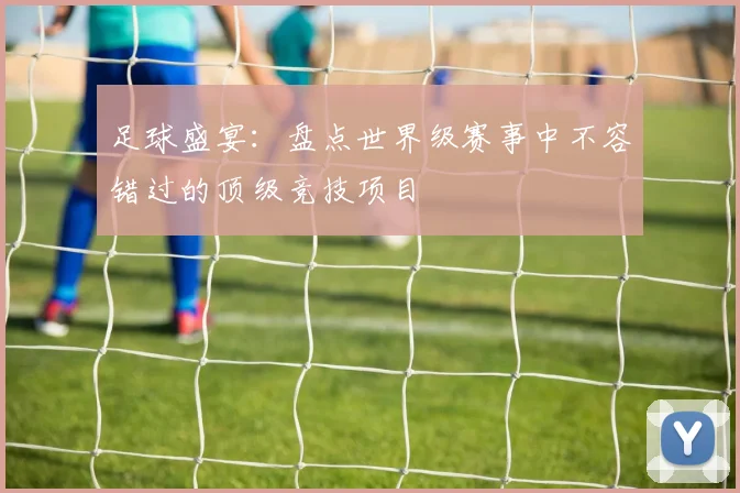 足球盛宴：盘点世界级赛事中不容错过的顶级竞技项目