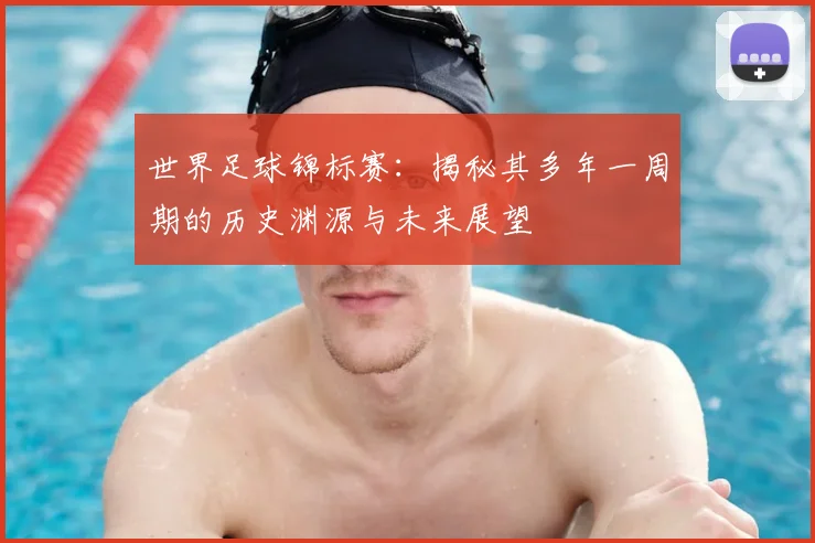 世界足球锦标赛:揭秘其多年一周期的历史渊源与未来展望
