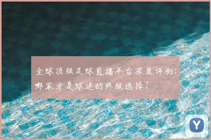 全球顶级足球直播平台深度评测：哪家才是球迷的终极选择？