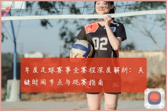 年度足球赛事全赛程深度解析:关键时间节点与观赛指南