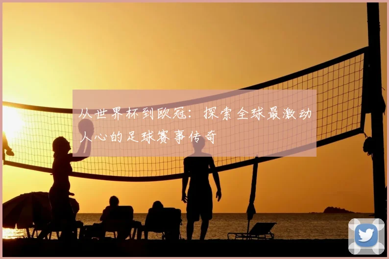 从世界杯到欧冠：探索全球最激动人心的足球赛事传奇