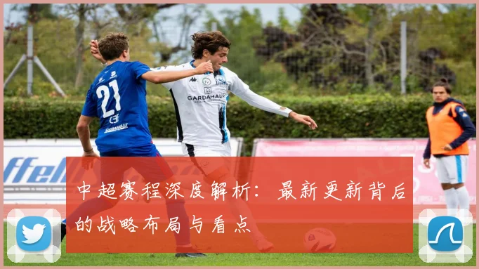 中超赛程深度解析:最新更新背后的战略布局与看点