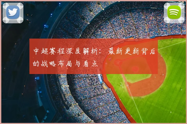 中超赛程深度解析:最新更新背后的战略布局与看点