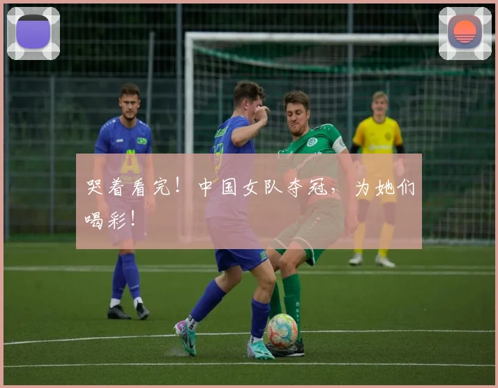 哭着看完！中国女队夺冠，为她们喝彩！