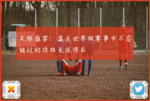 足球盛宴：盘点世界级赛事中不容错过的顶级竞技项目