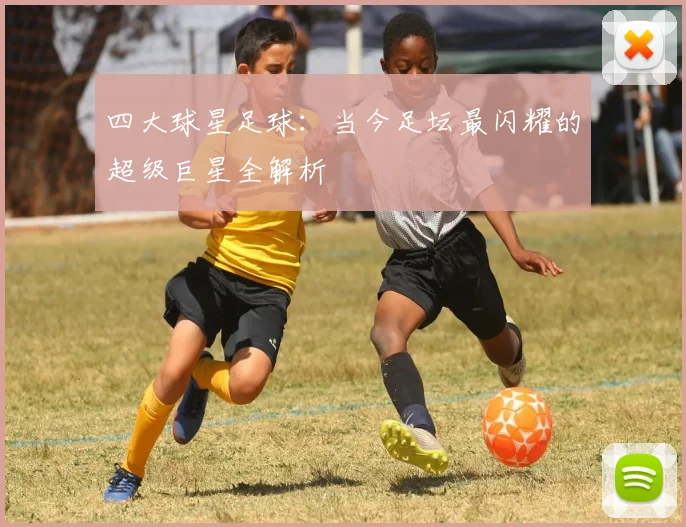 四大球星足球：当今足坛最闪耀的超级巨星全解析