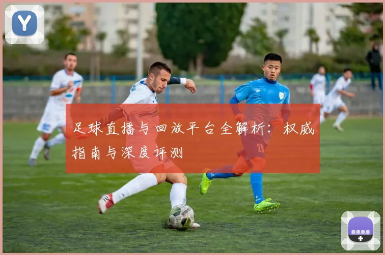 足球直播与回放平台全解析:权威指南与深度评测
