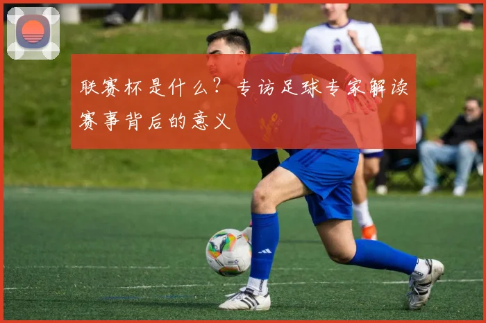 联赛杯是什么？专访足球专家解读赛事背后的意义