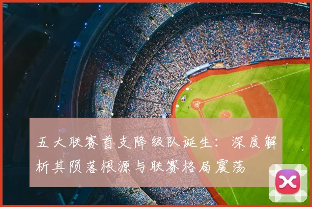 五大联赛首支降级队诞生：深度解析其陨落根源与联赛格局震荡