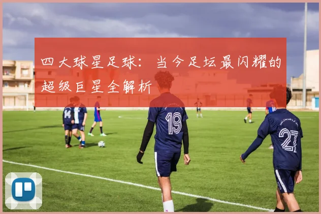 四大球星足球:当今足坛最闪耀的超级巨星全解析