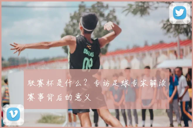 联赛杯是什么？专访足球专家解读赛事背后的意义