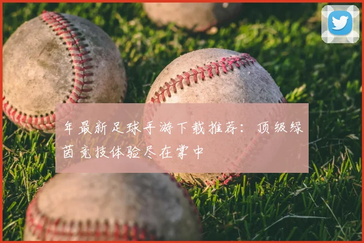 年最新足球手游下载推荐：顶级绿茵竞技体验尽在掌中