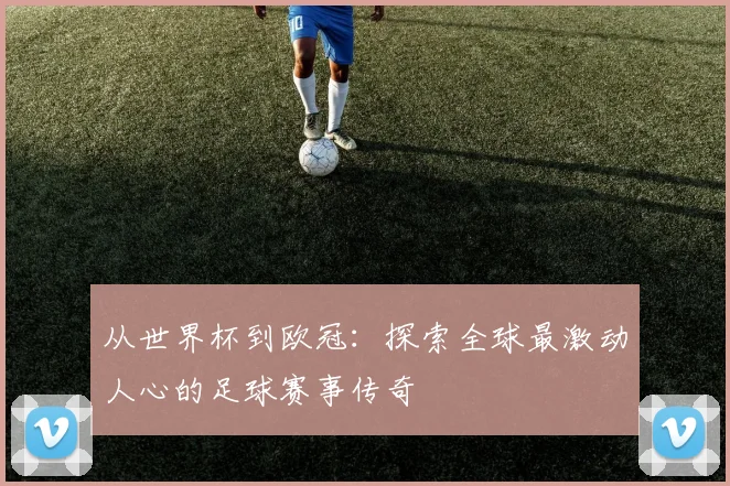 从世界杯到欧冠：探索全球最激动人心的足球赛事传奇