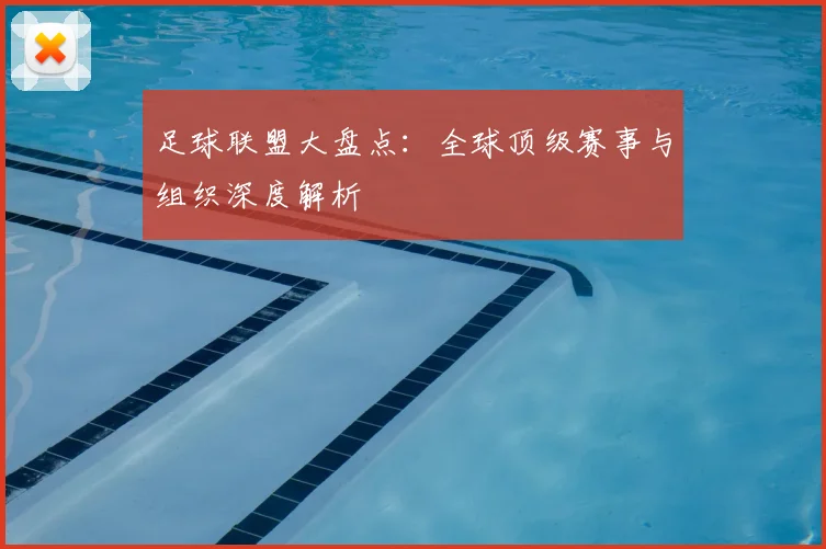 足球联盟大盘点:全球顶级赛事与组织深度解析